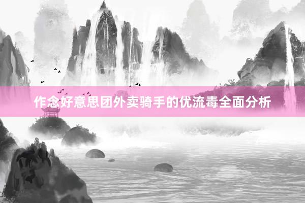 作念好意思团外卖骑手的优流毒全面分析