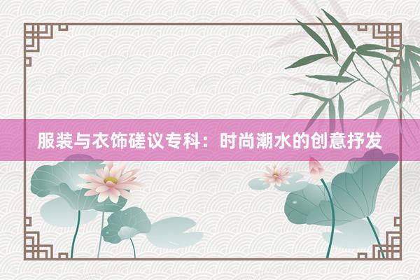 服装与衣饰磋议专科：时尚潮水的创意抒发