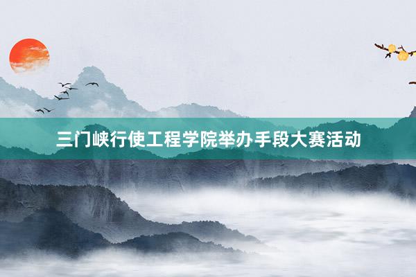 三门峡行使工程学院举办手段大赛活动