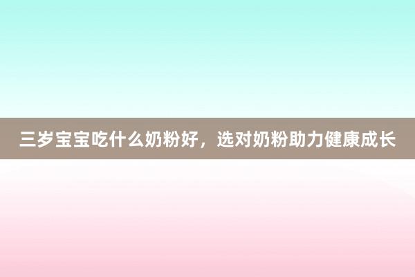 三岁宝宝吃什么奶粉好，选对奶粉助力健康成长